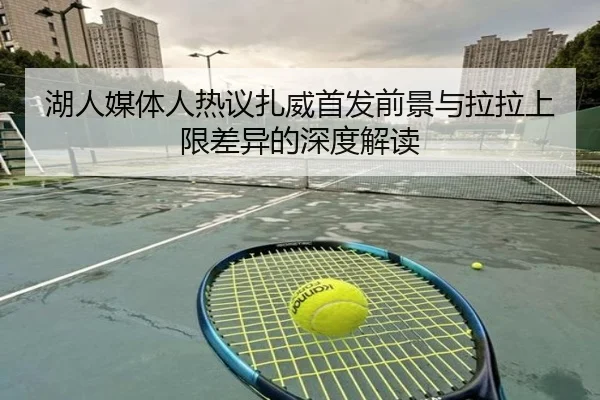 湖人媒体人热议扎威首发前景与拉拉上限差异的深度解读