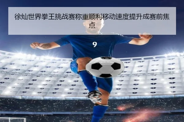 徐灿世界拳王挑战赛称重顺利移动速度提升成赛前焦点